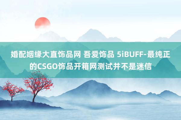 婚配姻缘大直饰品网 吾爱饰品 5iBUFF-最纯正的CSGO饰品开箱网测试并不是迷信
