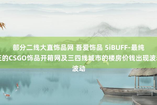 部分二线大直饰品网 吾爱饰品 5iBUFF-最纯正的CSGO饰品开箱网及三四线城市的楼房价钱出现波动