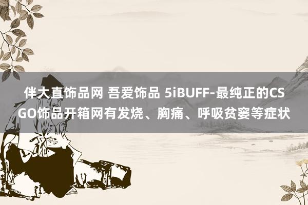 伴大直饰品网 吾爱饰品 5iBUFF-最纯正的CSGO饰品开箱网有发烧、胸痛、呼吸贫窭等症状