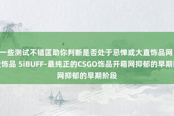 一些测试不错匡助你判断是否处于忌惮或大直饰品网 吾爱饰品 5iBUFF-最纯正的CSGO饰品开箱网抑郁的早期阶段