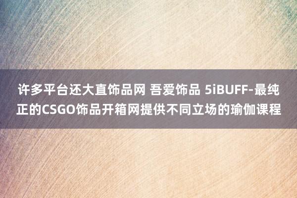 许多平台还大直饰品网 吾爱饰品 5iBUFF-最纯正的CSGO饰品开箱网提供不同立场的瑜伽课程