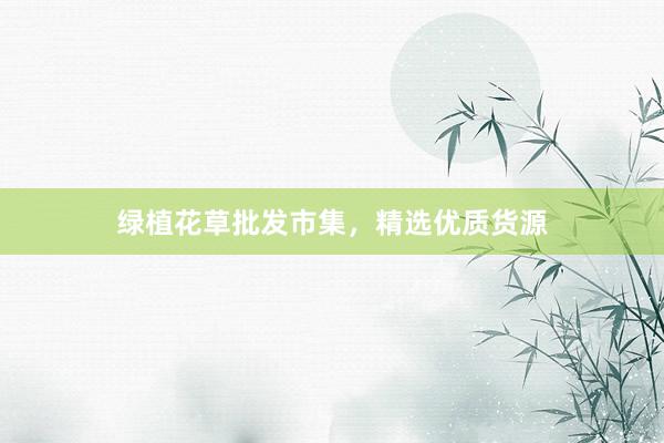 绿植花草批发市集,精选优质货源